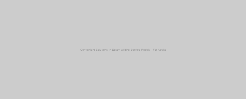 Convenient Solutions In Essay Writing Service Reddit – For Adults